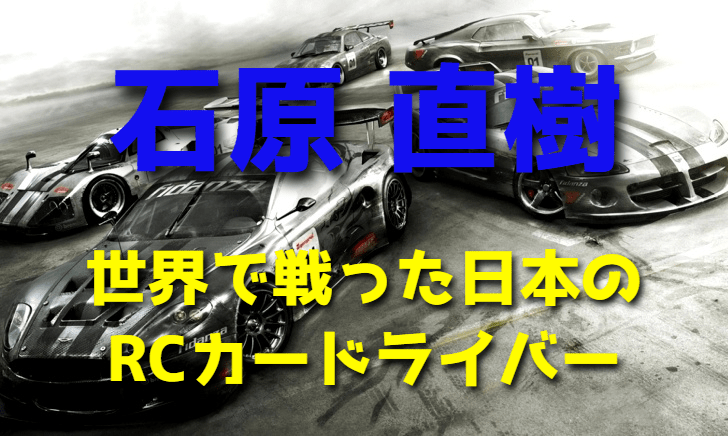 石原直樹 ~世界で戦った日本のRCカードライバー~